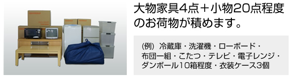 大物家具4点＋小物20点程度のお荷物が積めます。