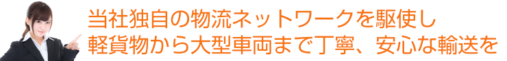 当社独自の物流ネットワークを駆使し軽貨物から大型車両まで丁寧、安心な輸送を